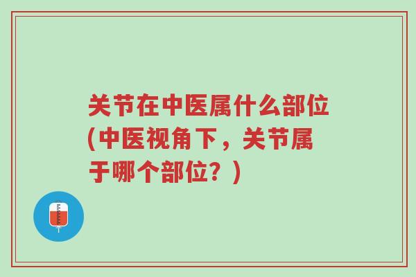 关节在中医属什么部位(中医视角下，关节属于哪个部位？)-第1张图片-超越