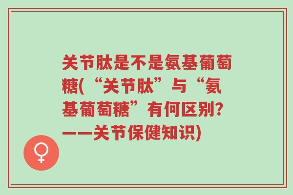 关节肽是不是氨基葡萄糖(“关节肽”与“氨基葡萄糖”有何区别?——关节保健知识)-第1张图片-超越 关节肽是不是氨基葡萄糖(“关节肽”与“氨基葡萄糖”有何区别?——关节保健知识)-第1张图片-超越
