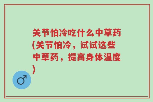 关节怕冷吃什么中草药(关节怕冷,试试这些中草药,提高身体温度)-第1张图片-超越 关节怕冷吃什么中草药(关节怕冷,试试这些中草药,提高身体温度)-第1张图片-超越