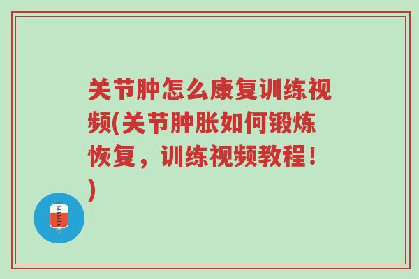 关节肿怎么康复训练视频(关节肿胀如何锻炼恢复,训练视频教程!)-第1张图片-超越 关节肿怎么康复训练视频(关节肿胀如何锻炼恢复,训练视频教程!)-第1张图片-超越