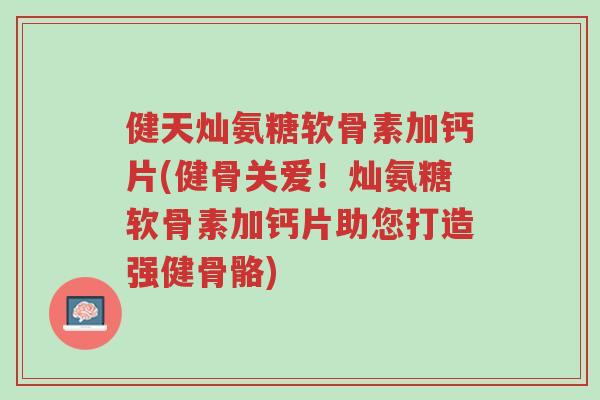 健天灿氨糖软骨素加钙片(健骨关爱！灿氨糖软骨素加钙片助您打造强健骨骼)-第1张图片-超越