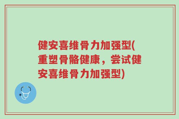 健安喜维骨力加强型(重塑骨骼健康,尝试健安喜维骨力加强型)-第1张图片-超越 健安喜维骨力加强型(重塑骨骼健康,尝试健安喜维骨力加强型)-第1张图片-超越