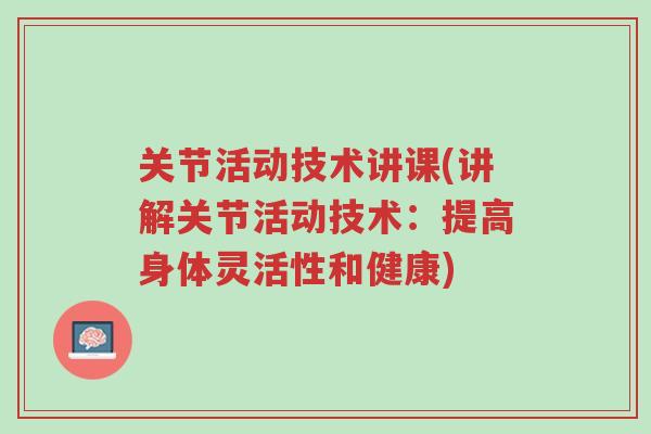 关节活动技术讲课(讲解关节活动技术:提高身体灵活性和健康)-第1张图片-超越 关节活动技术讲课(讲解关节活动技术:提高身体灵活性和健康)-第1张图片-超越