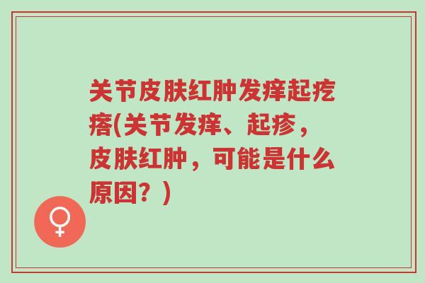 关节皮肤红肿发痒起疙瘩(关节发痒、起疹,皮肤红肿,可能是什么原因?)-第1张图片-超越 关节皮肤红肿发痒起疙瘩(关节发痒、起疹,皮肤红肿,可能是什么原因?)-第1张图片-超越