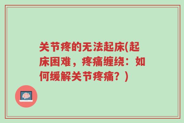 关节疼的无法起床(起床困难，疼痛缠绕：如何缓解关节疼痛？)-第1张图片-超越