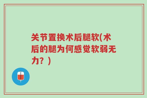 关节置换术后腿软(术后的腿为何感觉软弱无力?)-第1张图片-超越 关节置换术后腿软(术后的腿为何感觉软弱无力?)-第1张图片-超越