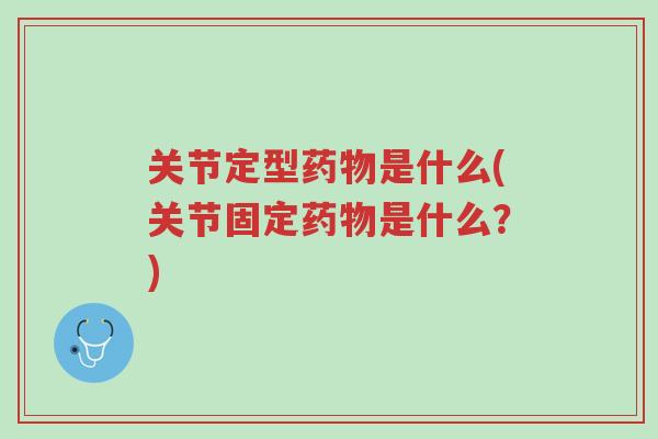 关节定型药物是什么(关节固定药物是什么?)-第1张图片-超越 关节定型药物是什么(关节固定药物是什么?)-第1张图片-超越