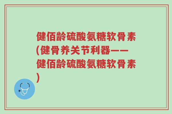 健佰龄硫酸氨糖软骨素(健骨养关节利器——健佰龄硫酸氨糖软骨素)-第1张图片-超越 健佰龄硫酸氨糖软骨素(健骨养关节利器——健佰龄硫酸氨糖软骨素)-第1张图片-超越
