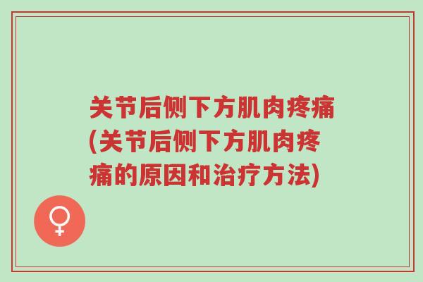 关节后侧下方肌肉疼痛(关节后侧下方肌肉疼痛的原因和治疗方法)-第1张图片-超越 关节后侧下方肌肉疼痛(关节后侧下方肌肉疼痛的原因和治疗方法)-第1张图片-超越