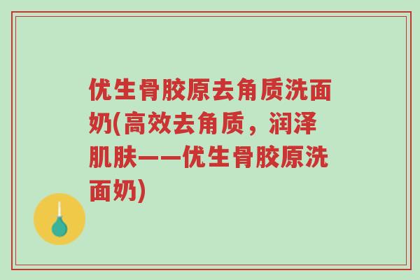 优生骨胶原去角质洗面奶(高效去角质,润泽肌肤——优生骨胶原洗面奶)-第1张图片-超越 优生骨胶原去角质洗面奶(高效去角质,润泽肌肤——优生骨胶原洗面奶)-第1张图片-超越