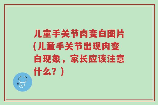 儿童手关节肉变白图片(儿童手关节出现肉变白现象,家长应该注意什么?)-第1张图片-超越 儿童手关节肉变白图片(儿童手关节出现肉变白现象,家长应该注意什么?)-第1张图片-超越