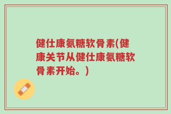 健仕康氨糖软骨素(健康关节从健仕康氨糖软骨素开始。)-第1张图片-超越 健仕康氨糖软骨素(健康关节从健仕康氨糖软骨素开始。)-第1张图片-超越