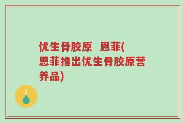 优生骨胶原 恩菲(恩菲推出优生骨胶原营养品)-第1张图片-超越 优生骨胶原 恩菲(恩菲推出优生骨胶原营养品)-第1张图片-超越
