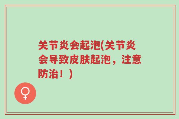 关节炎会起泡(关节炎会导致皮肤起泡,注意防治!)-第1张图片-超越 关节炎会起泡(关节炎会导致皮肤起泡,注意防治!)-第1张图片-超越