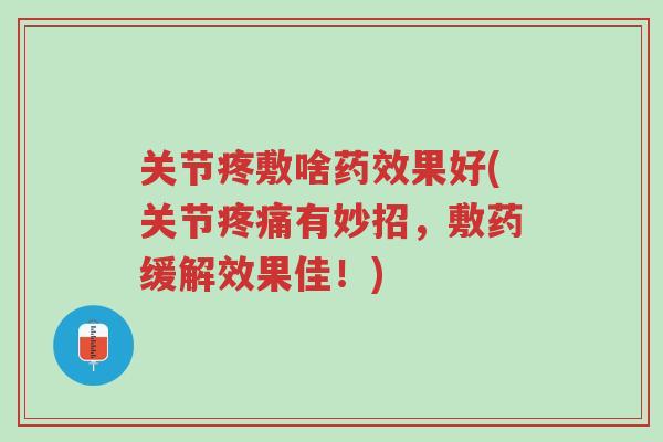 关节疼敷啥药效果好(关节疼痛有妙招,敷药缓解效果佳!)-第1张图片-超越 关节疼敷啥药效果好(关节疼痛有妙招,敷药缓解效果佳!)-第1张图片-超越