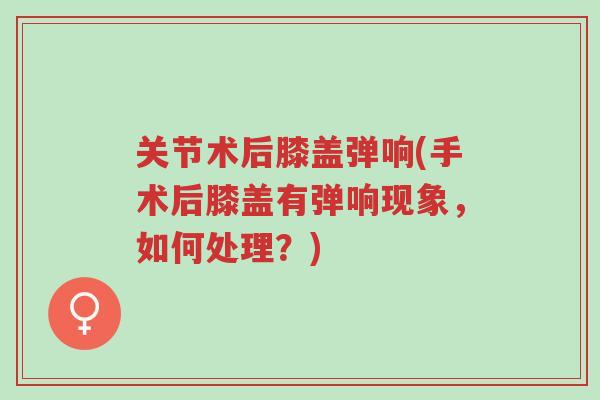 关节术后膝盖弹响(手术后膝盖有弹响现象，如何处理？)-第1张图片-超越