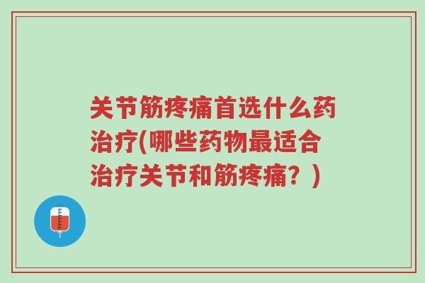 关节筋疼痛首选什么药治疗(哪些药物最适合治疗关节和筋疼痛？)-第1张图片-超越
