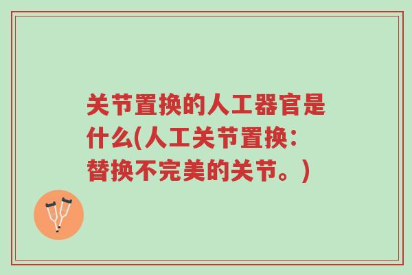 关节置换的人工器官是什么(人工关节置换:替换不完美的关节。)-第1张图片-超越 关节置换的人工器官是什么(人工关节置换:替换不完美的关节。)-第1张图片-超越