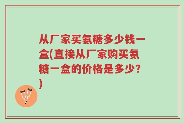 从厂家买氨糖多少钱一盒(直接从厂家购买氨糖一盒的价格是多少?)-第1张图片-超越 从厂家买氨糖多少钱一盒(直接从厂家购买氨糖一盒的价格是多少?)-第1张图片-超越