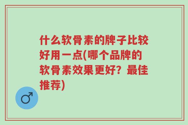 什么软骨素的牌子比较好用一点(哪个品牌的软骨素效果更好？最佳推荐)-第1张图片-超越