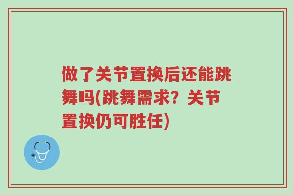 做了关节置换后还能跳舞吗(跳舞需求?关节置换仍可胜任)-第1张图片-超越 做了关节置换后还能跳舞吗(跳舞需求?关节置换仍可胜任)-第1张图片-超越