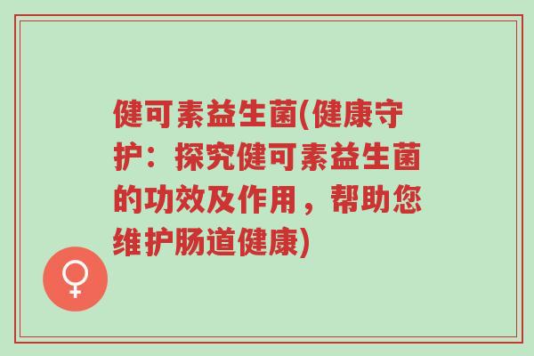 健可素益生菌(健康守护:探究健可素益生菌的功效及作用,帮助您维护肠道健康)-第1张图片-超越 健可素益生菌(健康守护:探究健可素益生菌的功效及作用,帮助您维护肠道健康)-第1张图片-超越