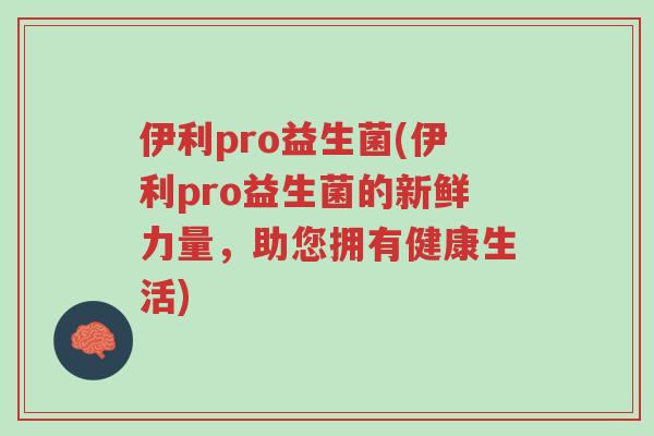 伊利pro益生菌(伊利pro益生菌的新鲜力量,助您拥有健康生活)-第1张图片-超越 伊利pro益生菌(伊利pro益生菌的新鲜力量,助您拥有健康生活)-第1张图片-超越