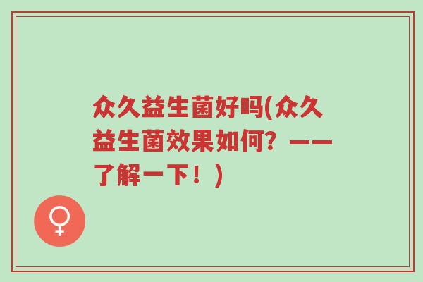 众久益生菌好吗(众久益生菌效果如何?——了解一下!)-第1张图片-超越 众久益生菌好吗(众久益生菌效果如何?——了解一下!)-第1张图片-超越