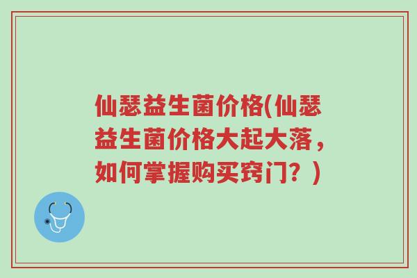 仙瑟益生菌价格(仙瑟益生菌价格大起大落,如何掌握购买窍门?)-第1张图片-超越 仙瑟益生菌价格(仙瑟益生菌价格大起大落,如何掌握购买窍门?)-第1张图片-超越