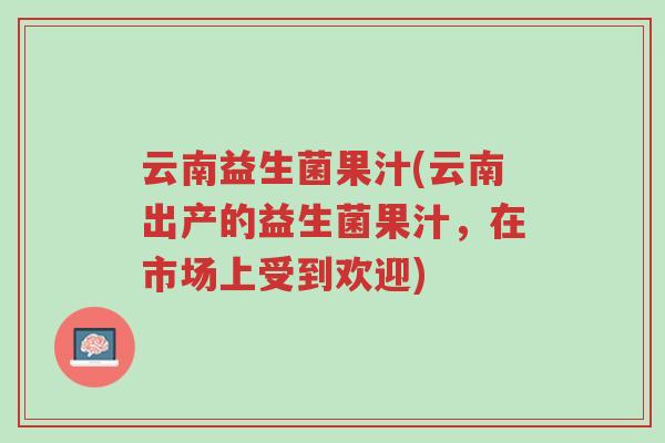 云南益生菌果汁(云南出产的益生菌果汁，在市场上受到欢迎)-第1张图片-超越