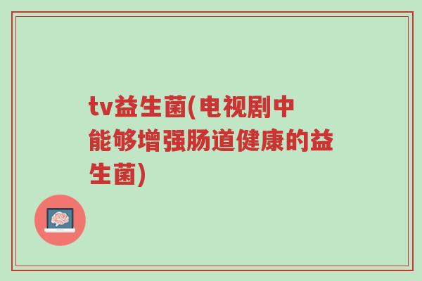 tv益生菌(电视剧中能够增强肠道健康的益生菌)-第1张图片-超越 tv益生菌(电视剧中能够增强肠道健康的益生菌)-第1张图片-超越