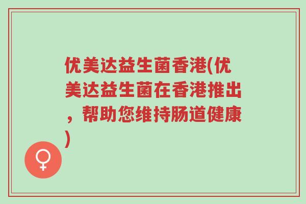 优美达益生菌香港(优美达益生菌在香港推出,帮助您维持肠道健康)-第1张图片-超越 优美达益生菌香港(优美达益生菌在香港推出,帮助您维持肠道健康)-第1张图片-超越