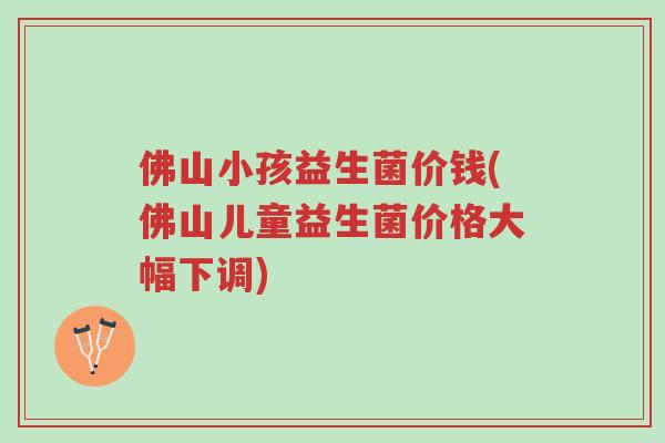 佛山小孩益生菌价钱(佛山儿童益生菌价格大幅下调)-第1张图片-超越 佛山小孩益生菌价钱(佛山儿童益生菌价格大幅下调)-第1张图片-超越
