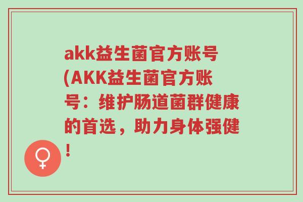 akk益生菌官方账号(AKK益生菌官方账号:维护肠道菌群健康的首选,助力身体强健!-第1张图片-超越 akk益生菌官方账号(AKK益生菌官方账号:维护肠道菌群健康的首选,助力身体强健!-第1张图片-超越