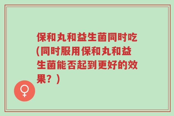 保和丸和益生菌同时吃(同时服用保和丸和益生菌能否起到更好的效果？)-第1张图片-超越