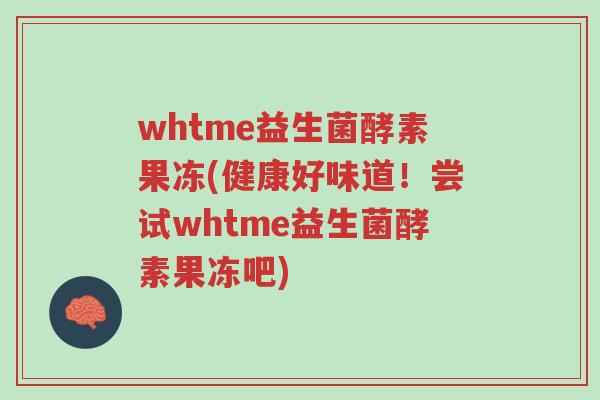 whtme益生菌酵素果冻(健康好味道!尝试whtme益生菌酵素果冻吧)-第1张图片-超越 whtme益生菌酵素果冻(健康好味道!尝试whtme益生菌酵素果冻吧)-第1张图片-超越