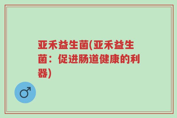 亚禾益生菌(亚禾益生菌:促进肠道健康的利器)-第1张图片-超越 亚禾益生菌(亚禾益生菌:促进肠道健康的利器)-第1张图片-超越