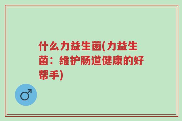 什么力益生菌(力益生菌：维护肠道健康的好帮手)-第1张图片-超越