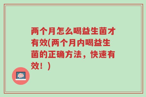 两个月怎么喝益生菌才有效(两个月内喝益生菌的正确方法,快速有效!)-第1张图片-超越 两个月怎么喝益生菌才有效(两个月内喝益生菌的正确方法,快速有效!)-第1张图片-超越