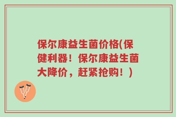 保尔康益生菌价格(保健利器!保尔康益生菌大降价,赶紧抢购!)-第1张图片-超越 保尔康益生菌价格(保健利器!保尔康益生菌大降价,赶紧抢购!)-第1张图片-超越
