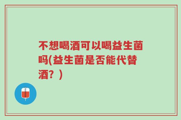 不想喝酒可以喝益生菌吗(益生菌是否能代替酒?)-第1张图片-超越 不想喝酒可以喝益生菌吗(益生菌是否能代替酒?)-第1张图片-超越