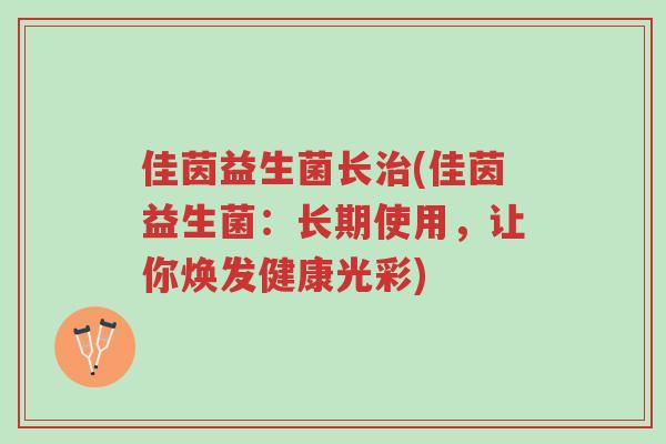 佳茵益生菌长治(佳茵益生菌:长期使用,让你焕发健康光彩)-第1张图片-超越 佳茵益生菌长治(佳茵益生菌:长期使用,让你焕发健康光彩)-第1张图片-超越