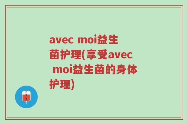 avec moi益生菌护理(享受avec moi益生菌的身体护理)-第1张图片-超越