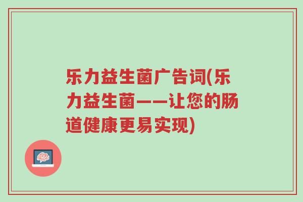 乐力益生菌广告词(乐力益生菌——让您的肠道健康更易实现)-第1张图片-超越 乐力益生菌广告词(乐力益生菌——让您的肠道健康更易实现)-第1张图片-超越