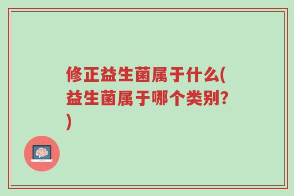 修正益生菌属于什么(益生菌属于哪个类别?)-第1张图片-超越 修正益生菌属于什么(益生菌属于哪个类别?)-第1张图片-超越