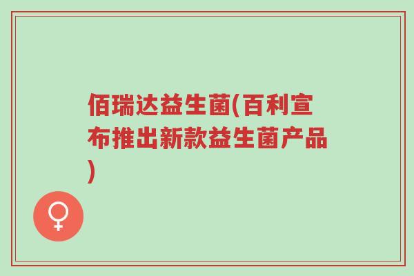 佰瑞达益生菌(百利宣布推出新款益生菌产品)-第1张图片-超越