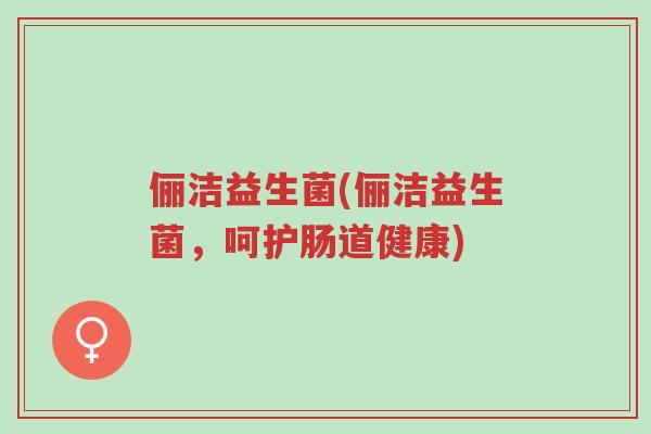俪洁益生菌(俪洁益生菌,呵护肠道健康)-第1张图片-超越 俪洁益生菌(俪洁益生菌,呵护肠道健康)-第1张图片-超越
