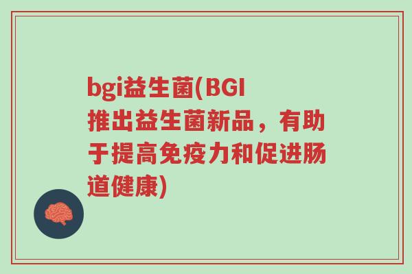 bgi益生菌(BGI推出益生菌新品,有助于提高免疫力和促进肠道健康)-第1张图片-超越 bgi益生菌(BGI推出益生菌新品,有助于提高免疫力和促进肠道健康)-第1张图片-超越
