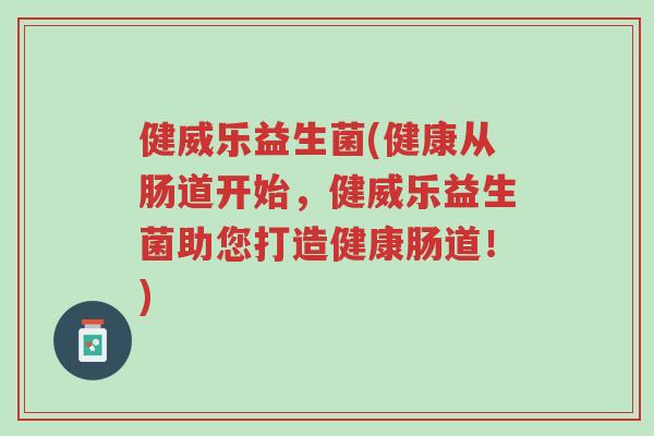 健威乐益生菌(健康从肠道开始,健威乐益生菌助您打造健康肠道!)-第1张图片-超越 健威乐益生菌(健康从肠道开始,健威乐益生菌助您打造健康肠道!)-第1张图片-超越