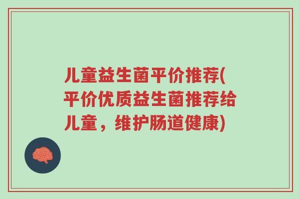 儿童益生菌平价推荐(平价优质益生菌推荐给儿童,维护肠道健康)-第1张图片-超越 儿童益生菌平价推荐(平价优质益生菌推荐给儿童,维护肠道健康)-第1张图片-超越